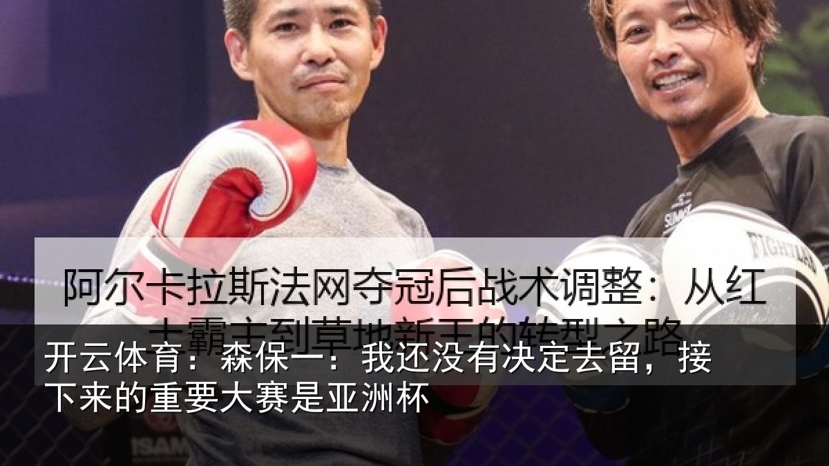 开云体育：森保一：我还没有决定去留，接下相关情况洲杯