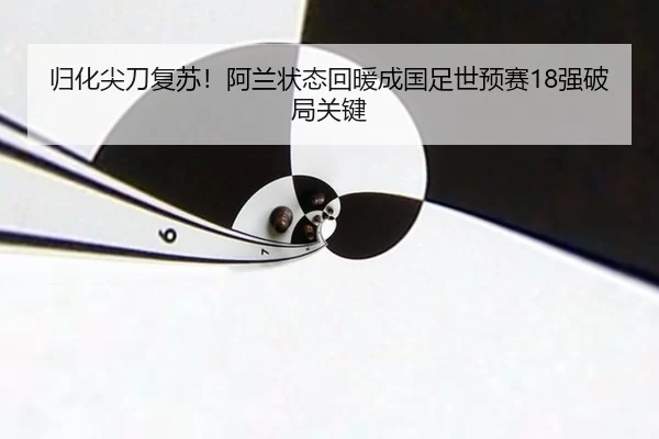 归化尖刀复苏！阿兰状态回暖成国足世预赛18强破局关键