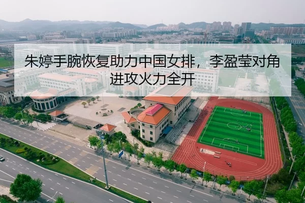 朱婷手腕恢复助力中国女排，李盈莹对角进攻火力全开