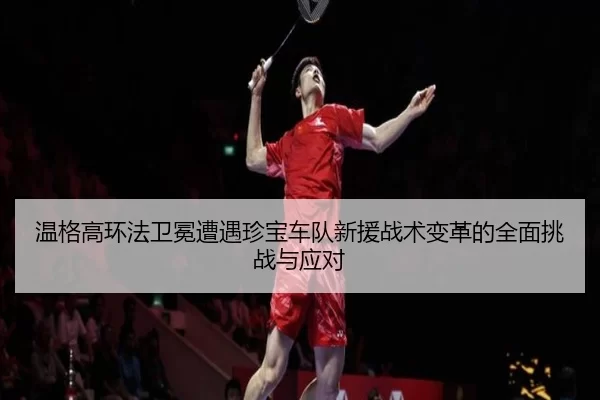 温格高环法卫冕遭遇珍宝车队新援战术变革的全面挑战与应对