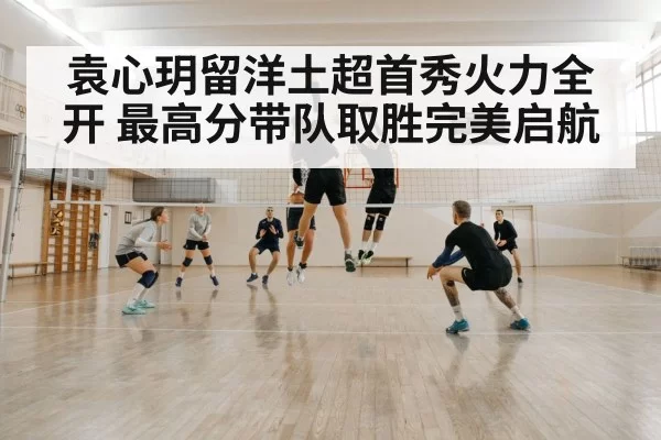袁心玥留洋土超首秀火力全开 最高分带队取胜完美启航