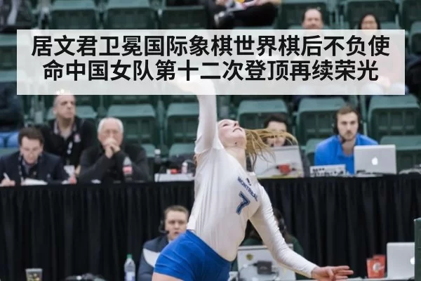 居文君卫冕国际象棋世界棋后不负使命中国女队第十二次登顶再续荣光