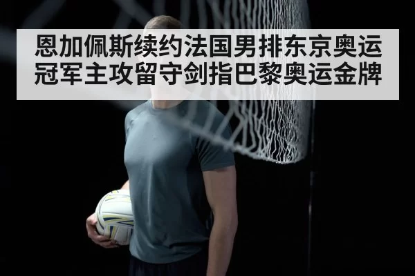 恩加佩斯续约法国男排东京奥运冠军主攻留守剑指巴黎奥运金牌