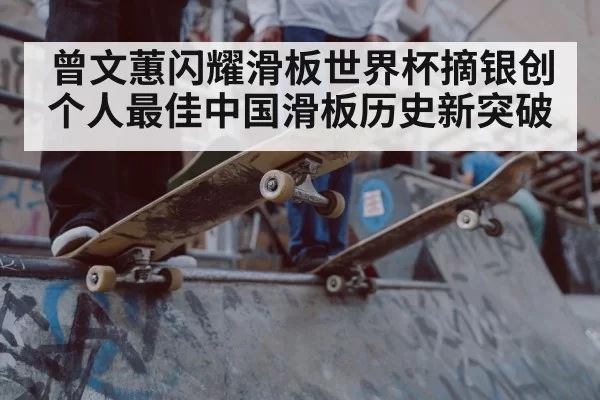 曾文蕙闪耀滑板世界杯摘银创个人最佳中国滑板历史新突破