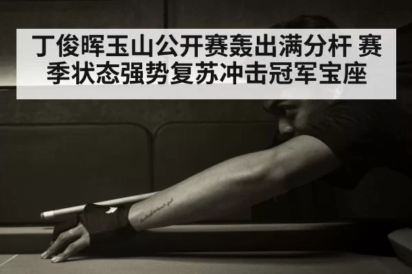 丁俊晖玉山公开赛轰出满分杆 赛季状态强势复苏冲击冠军宝座