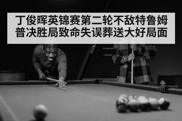 丁俊晖英锦赛第二轮不敌特鲁姆普决胜局致命失误葬送大好局面