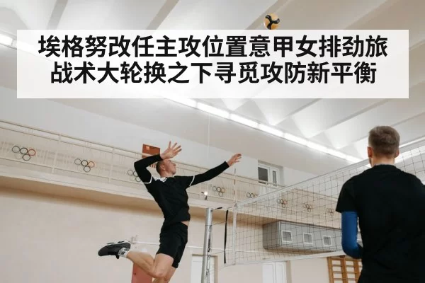 埃格努改任主攻位置意甲女排劲旅战术大轮换之下寻觅攻防新平衡