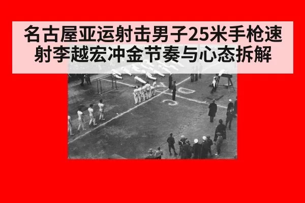 名古屋亚运射击男子25米手枪速射李越宏冲金节奏与心态拆解